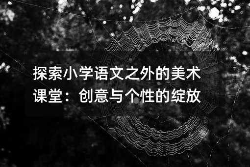 探索小学语文以外的美术课堂：创意与个性的绽放