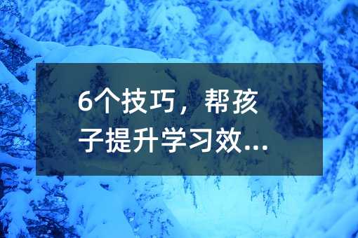 6个技巧,帮孩子提升学习效率!