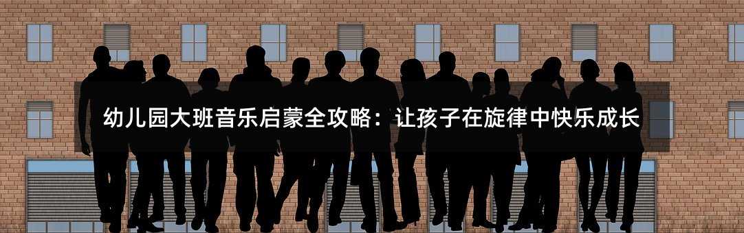 幼儿园大班音乐启蒙全攻略:让孩子在旋律中快乐成长