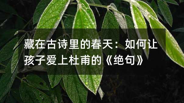 藏在古诗里的春天:如何让孩子爱上杜甫的《绝句》