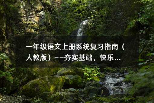 一年级语文上册系统复习指南(人教版)——夯实基础,快乐成长