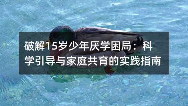 破解15岁少年厌学困局:科学引导与家庭共育的实践指南