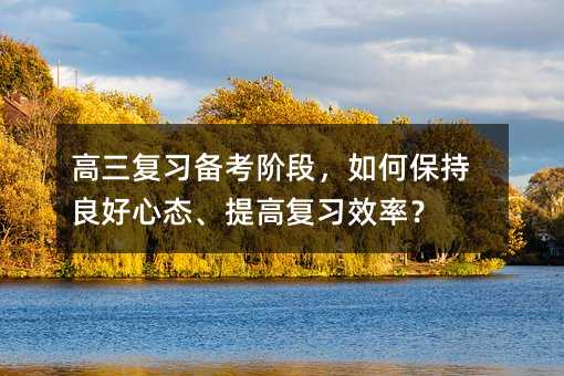 高三复习备考阶段,如何保持良好心态、提高复习效率?