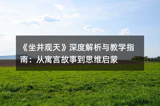 《坐井观天》深度解析与教学指南:从寓言故事到思维启蒙