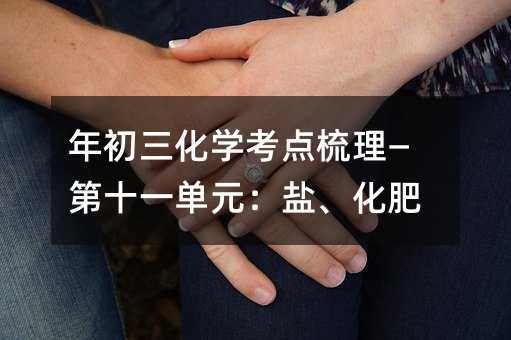 年初三化学考点梳理—第十一单元:盐、化肥