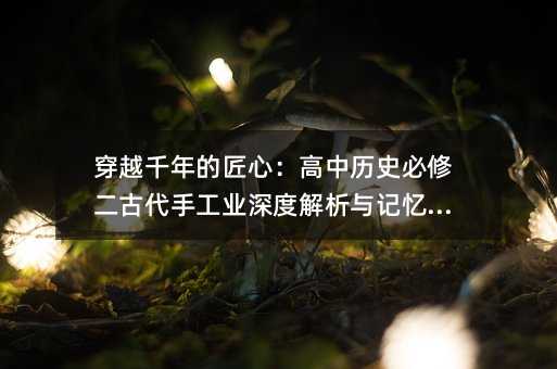 穿越千年的匠心:高中历史必修二古代手工业深度解析与记忆秘籍
