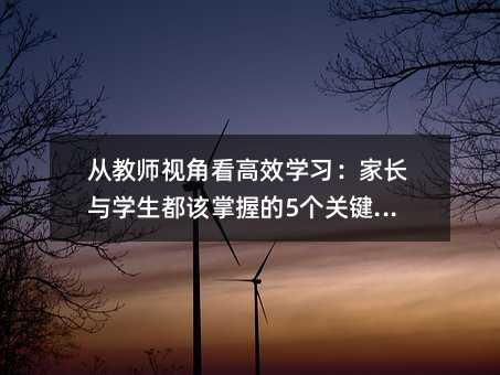 从教师视角看高效学习:家长与学生都该掌握的5个关键策略
