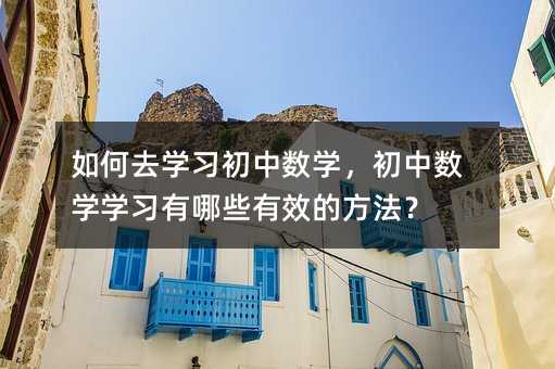 如何去学习初中数学,初中数学学习有哪些有效的方法?