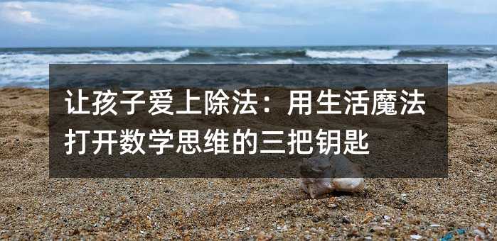 让孩子爱上除法:用生活魔法打开数学思维的三把钥匙
