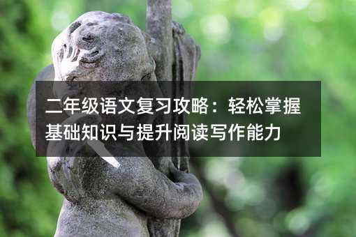 二年级语文复习攻略:轻松掌握基础知识与提升阅读写作能力