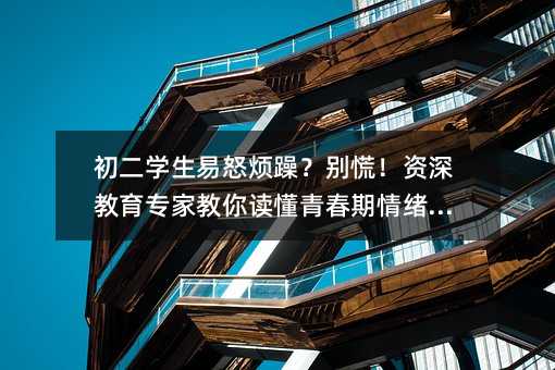 初二学生易怒烦躁?别慌!资深教育专家教你读懂青春期情绪密码