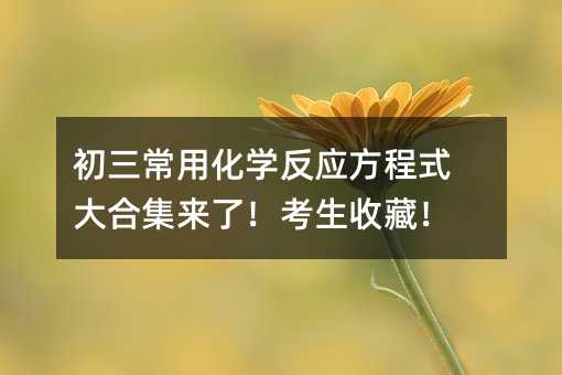 初三常用化学反应方程式大合集来了!考生收藏!
