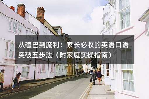 从磕巴到流利:家长必收的英语口语突破五步法(附家庭实操指南)