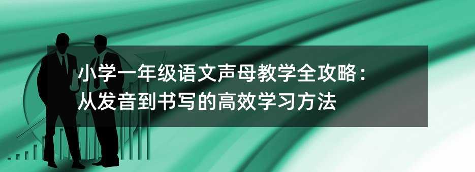 小学一年级语文声母教学全攻略:从发音到书写的高效学习方法