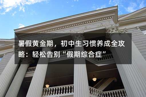 暑假黄金期,初中生习惯养成全攻略:轻松告别“假期综合症”