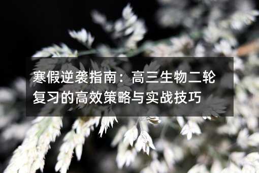 寒假逆袭指南:高三生物二轮复习的高效策略与实战技巧