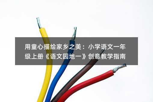 用童心描绘家乡之美:小学语文一年级上册《语文园地一》创意教学指南