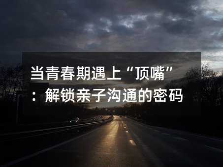 当青春期遇上“顶嘴”:解锁亲子沟通的密码
