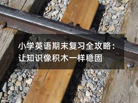 小学英语期末复习全攻略:让知识像积木一样稳固