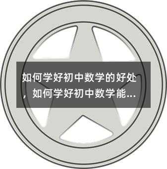 如何学好初中数学的好处,如何学好初中数学能带来哪些好处?