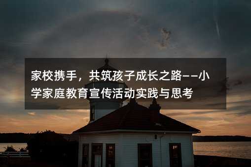 家校携手,共筑孩子成长之路——小学家庭教育宣传活动实践与思考