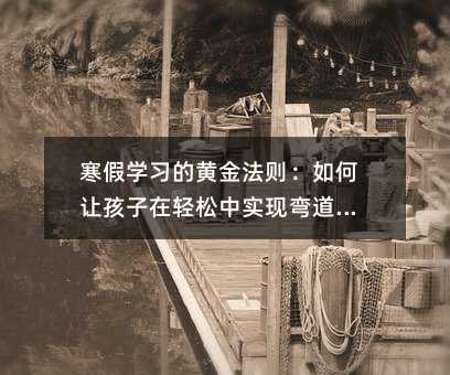 寒假学习的黄金法则:如何让孩子在轻松中实现弯道超车