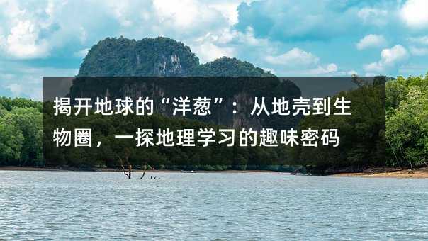 揭开地球的“洋葱”:从地壳到生物圈,一探地理学习的趣味密码