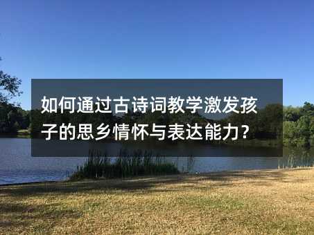如何通过古诗词教学激发孩子的思乡情怀与表达能力?