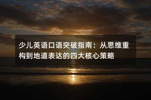 少儿英语口语突破指南:从思维重构到地道表达的四大核心策略