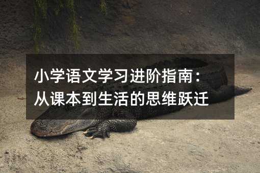 小学语文学习进阶指南:从课本到生活的思维跃迁