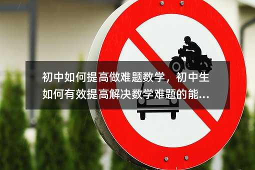 初中如何提高做难题数学,初中生如何有效提高解决数学难题的能力?