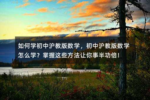 如何学初中沪教版数学,初中沪教版数学怎么学?掌握这些方法让你事半功倍!
