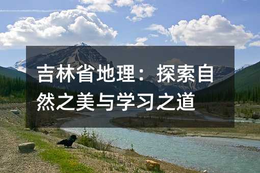 吉林省地理:探索自然之美与学习之道