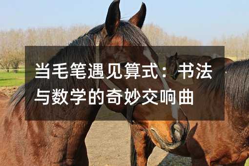 当毛笔遇见算式:书法与数学的奇妙交响曲