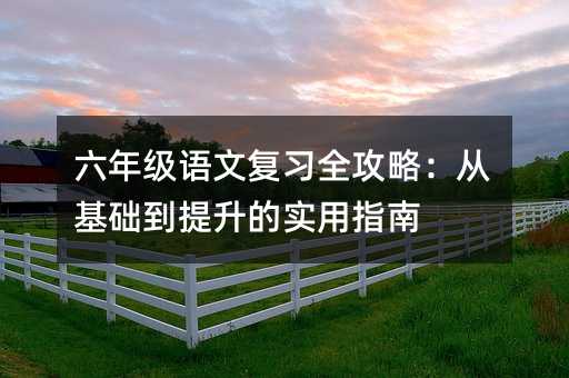 六年级语文复习全攻略:从基础到提升的实用指南