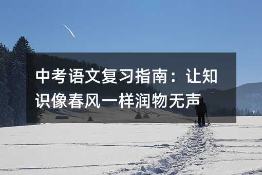 中考语文复习指南:让知识像春风一样润物无声