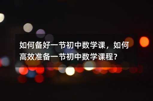 如何备好一节初中数学课,如何高效准备一节初中数学课程?