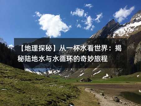 【地理探秘】从一杯水看世界:揭秘陆地水与水循环的奇妙旅程
