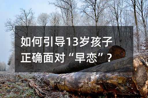 如何引导13岁孩子正确面对“早恋”?