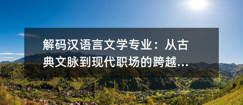 解码汉语言文学专业:从古典文脉到现代职场的跨越指南