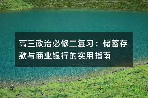 高三政治必修二复习:储蓄存款与商业银行的实用指南