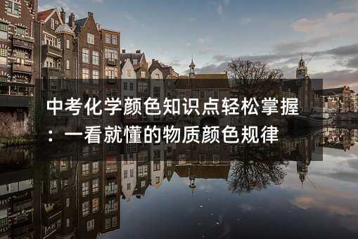 中考化学颜色知识点轻松掌握:一看就懂的物质颜色规律