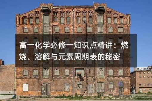 高一化学必修一知识点精讲:燃烧、溶解与元素周期表的秘密