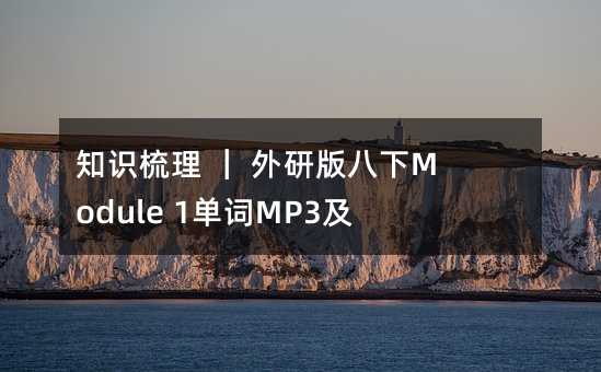 知识梳理 | 外研版八下Module 1单词MP3及知识梳理