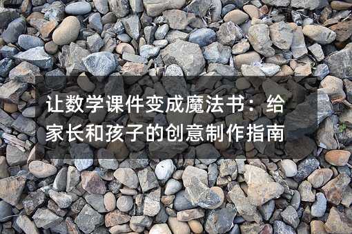让数学课件变成魔法书:给家长和孩子的创意制作指南