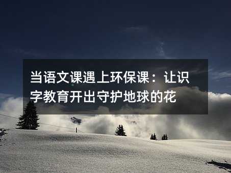 当语文课遇上环保课:让识字教育开出守护地球的花