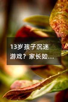 13岁孩子沉迷游戏?家长如何正确引导,帮助孩子找回平衡生活