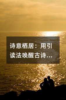 诗意栖居:用引读法唤醒古诗中的生命律动