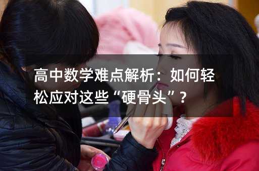 高中数学难点解析:如何轻松应对这些“硬骨头”?