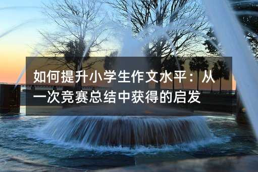 如何提升小学生作文水平:从一次竞赛总结中获得的启发